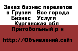 Заказ бизнес перелетов в Грузии - Все города Бизнес » Услуги   . Курганская обл.,Притобольный р-н